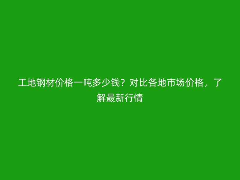 工地钢材价格一吨多少钱?对比各地市场价格,了解最新行情