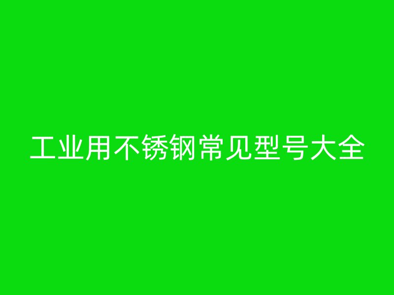 工业用不锈钢常见型号大全