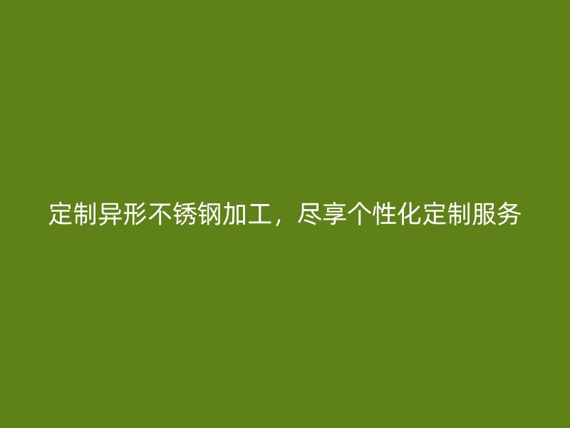 定制异形不锈钢加工,尽享个性化定制服务