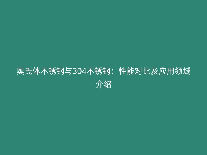 奥氏体不锈钢与304不锈钢:性能对比及应用领域介绍