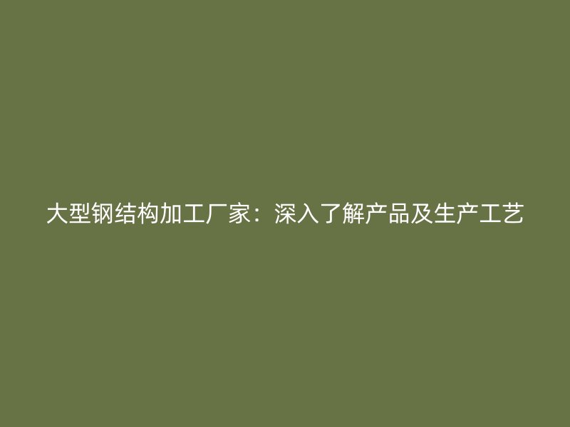 大型钢结构加工厂家:深入了解产品及生产工艺