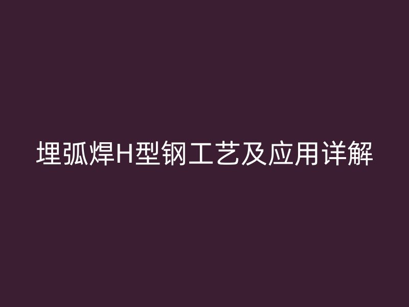 埋弧焊H型钢工艺及应用详解