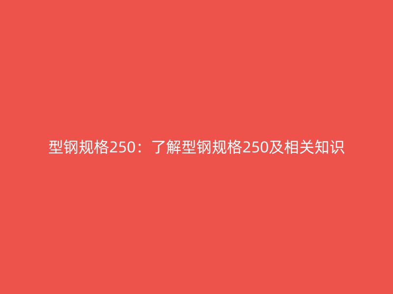 型钢规格250:了解型钢规格250及相关知识