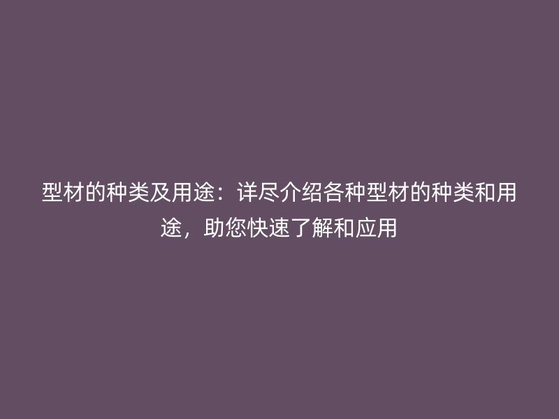 型材的种类及用途:详尽介绍各种型材的种类和用途,助您快速了解和应用