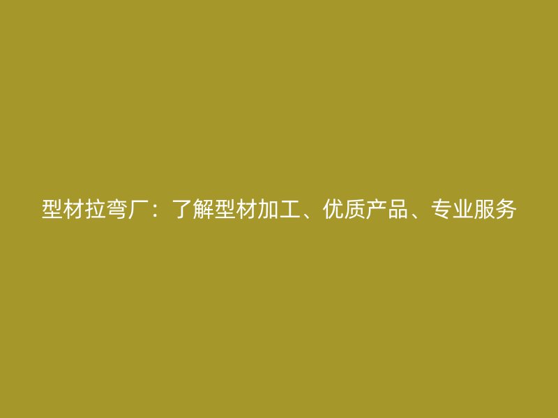 型材拉弯厂：了解型材加工、优质产品、专业服务