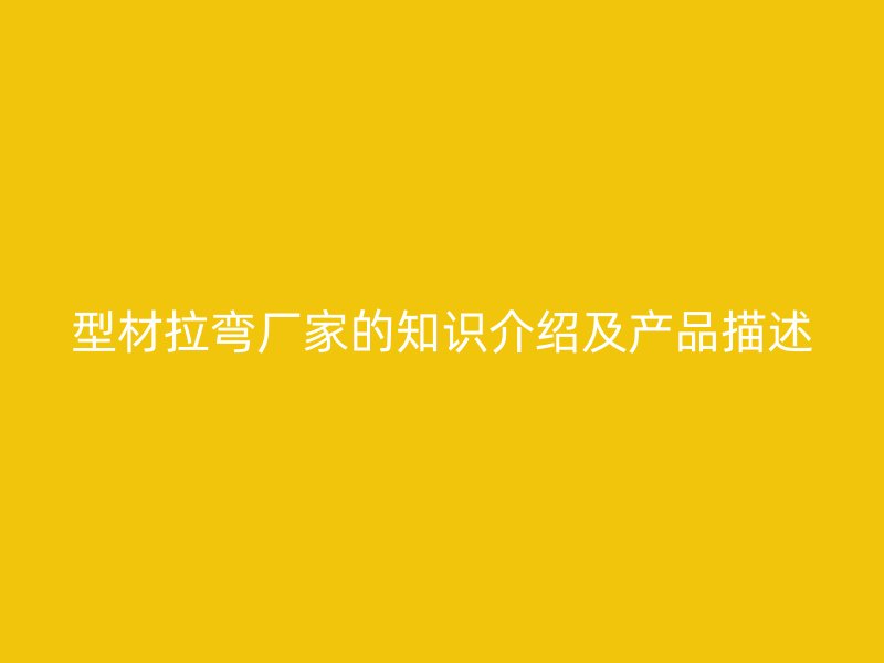 型材拉弯厂家的知识介绍及产品描述