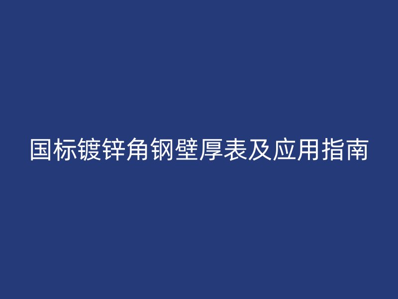 国标镀锌角钢壁厚表及应用指南