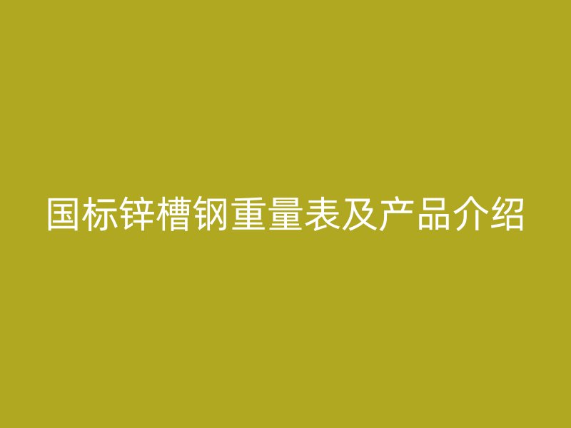 国标锌槽钢重量表及产品介绍