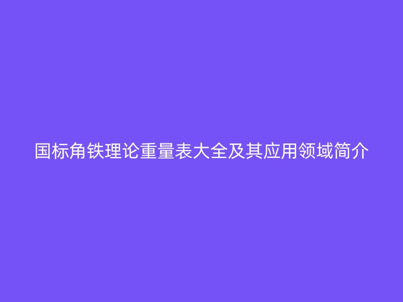 国标角铁理论重量表大全及其应用领域简介