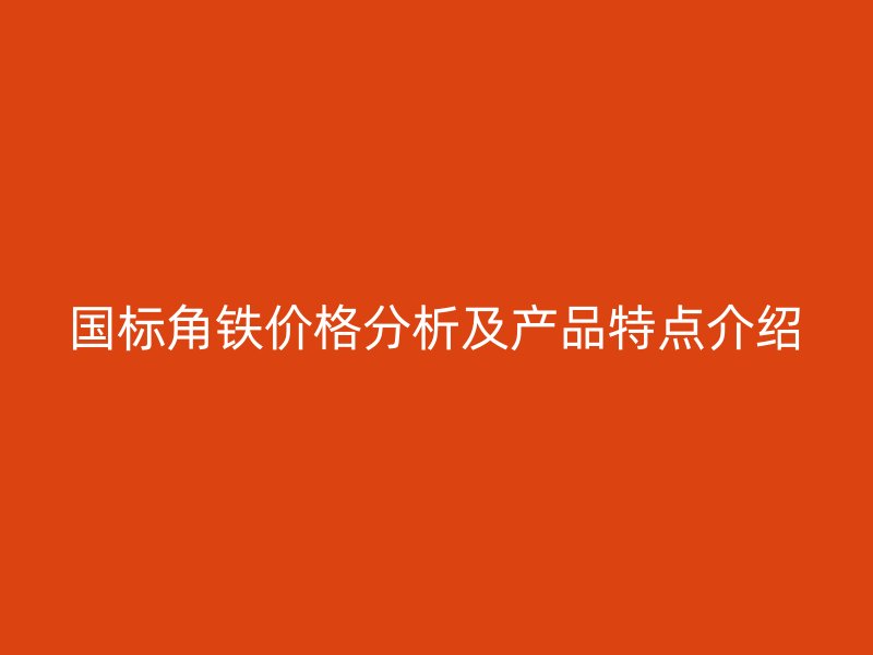国标角铁价格分析及产品特点介绍