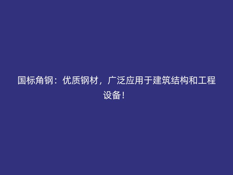 国标角钢:优质钢材,广泛应用于建筑结构和工程设备!