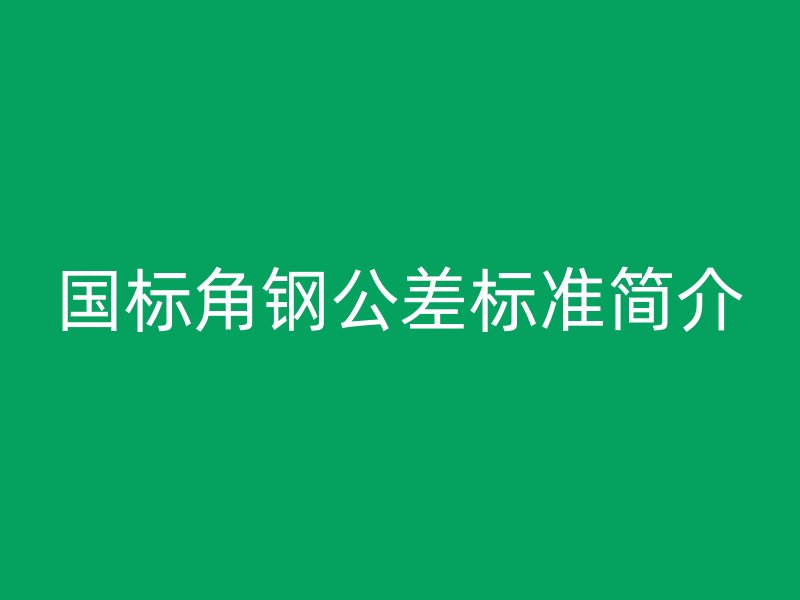 国标角钢公差标准简介