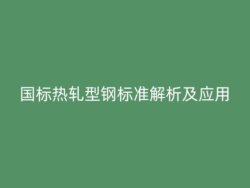 国标热轧型钢标准解析及应用