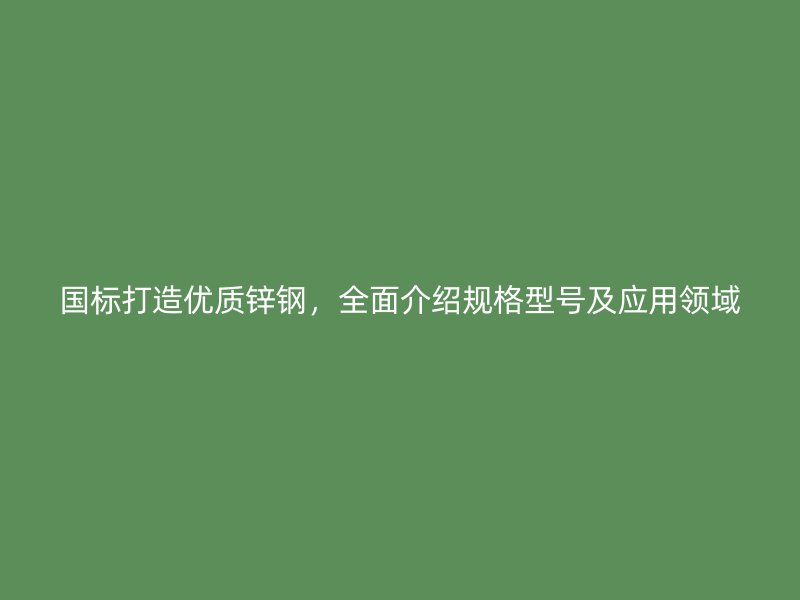 国标打造优质锌钢,全面介绍规格型号及应用领域