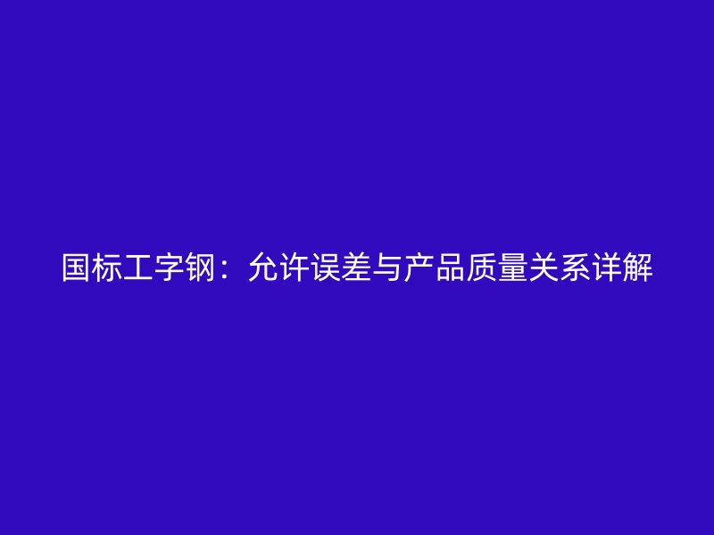 国标工字钢:允许误差与产品质量关系详解