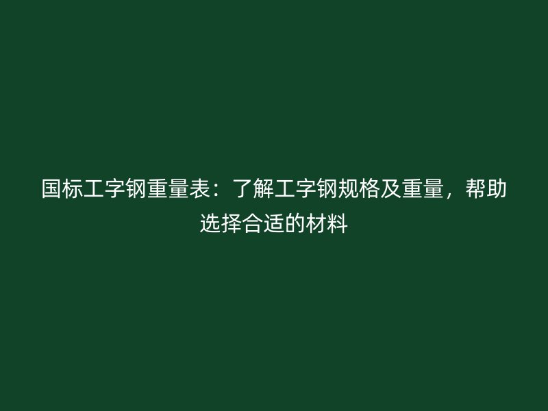 国标工字钢重量表:了解工字钢规格及重量,帮助选择合适的材料