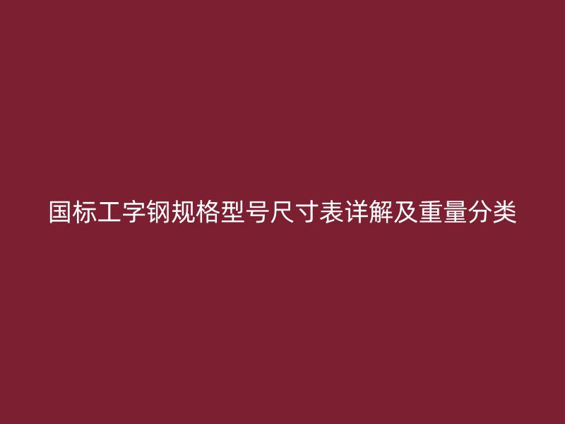 国标工字钢规格型号尺寸表详解及重量分类