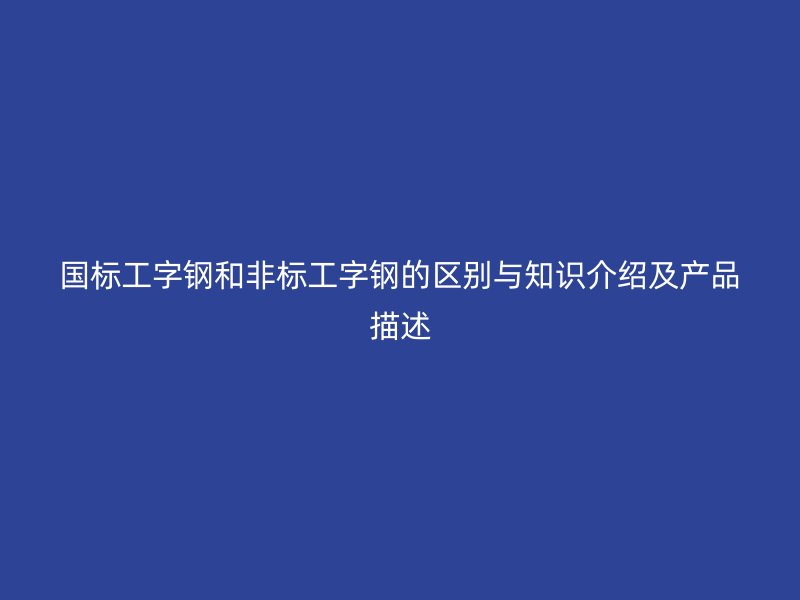 国标工字钢和非标工字钢的区别与知识介绍及产品描述
