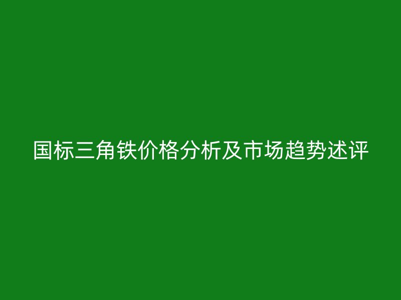 国标三角铁价格分析及市场趋势述评