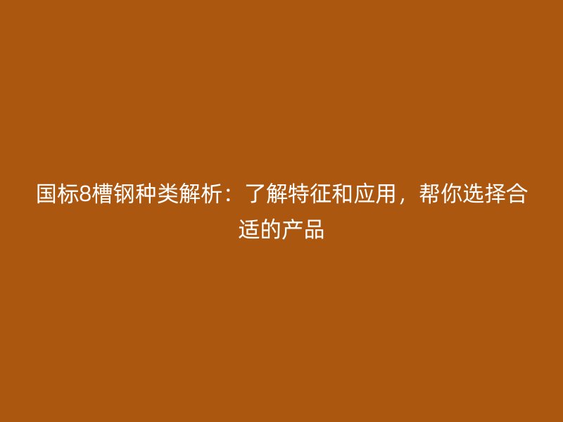 国标8槽钢种类解析:了解特征和应用,帮你选择合适的产品