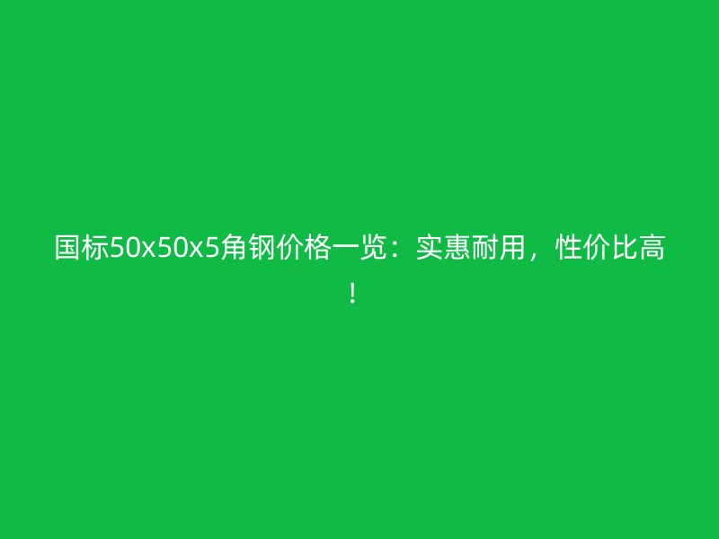 国标50x50x5角钢价格一览:实惠耐用,性价比高!