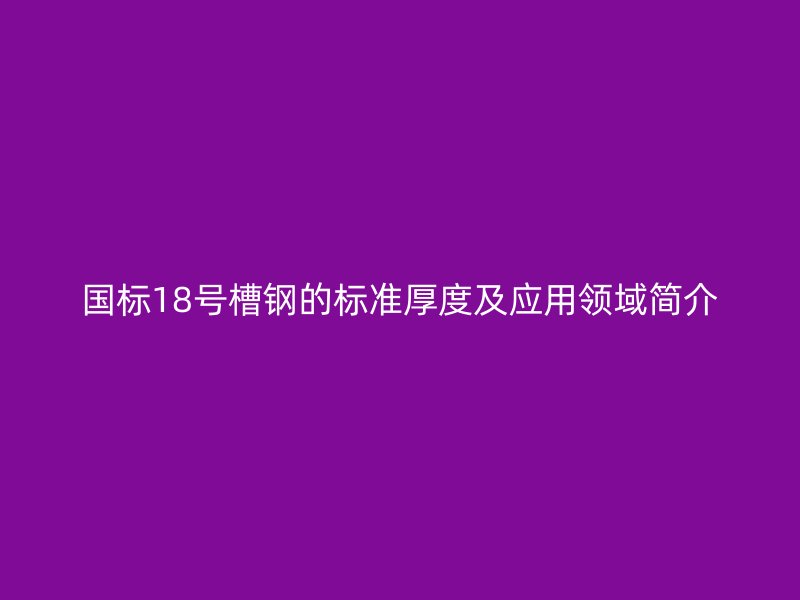 国标18号槽钢的标准厚度及应用领域简介