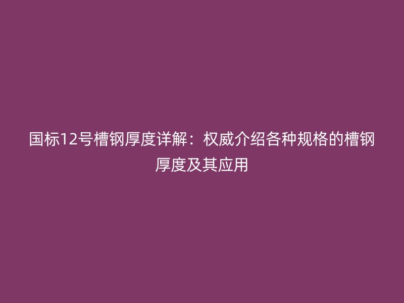 国标12号槽钢厚度详解:权威介绍各种规格的槽钢厚度及其应用