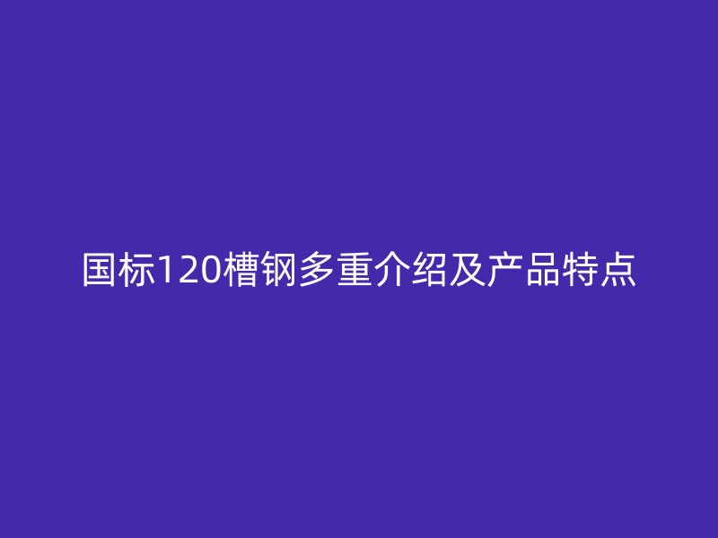 国标120槽钢多重介绍及产品特点