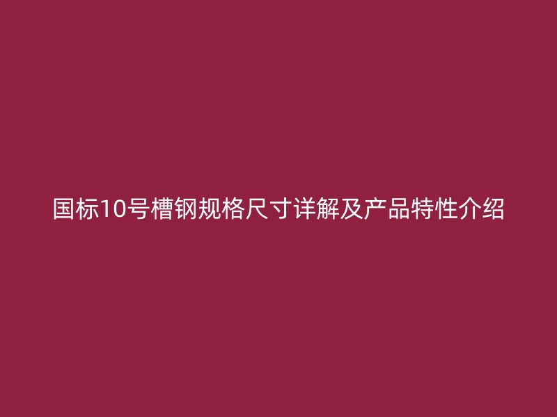 国标10号槽钢规格尺寸详解及产品特性介绍