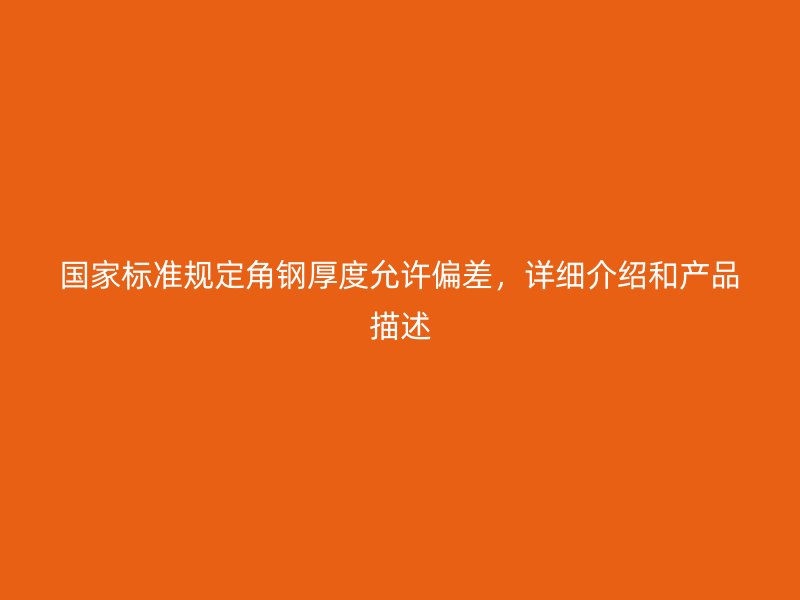 国家标准规定角钢厚度允许偏差,详细介绍和产品描述