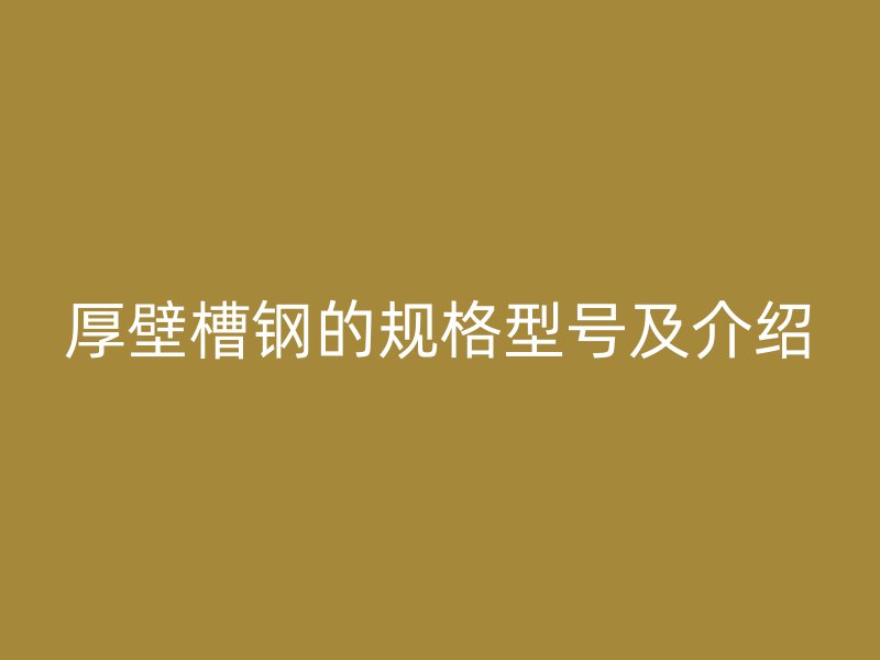 厚壁槽钢的规格型号及介绍
