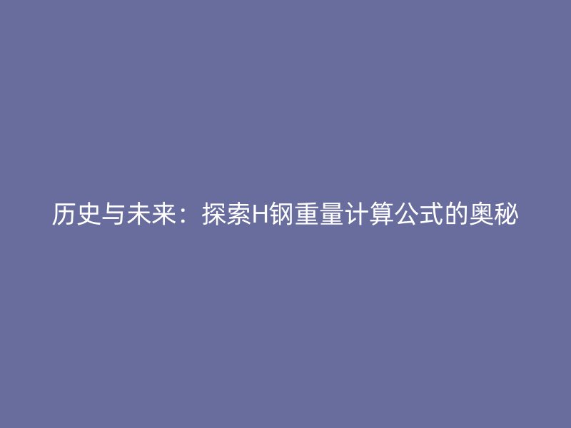 历史与未来:探索H钢重量计算公式的奥秘