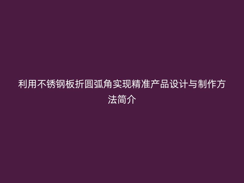利用不锈钢板折圆弧角实现精准产品设计与制作方法简介