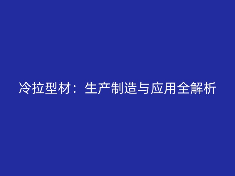 冷拉型材:生产制造与应用全解析