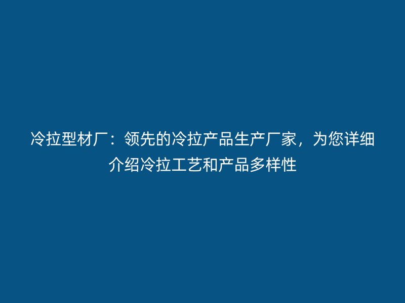 冷拉型材厂:领先的冷拉产品生产厂家,为您详细介绍冷拉工艺和产品多样性