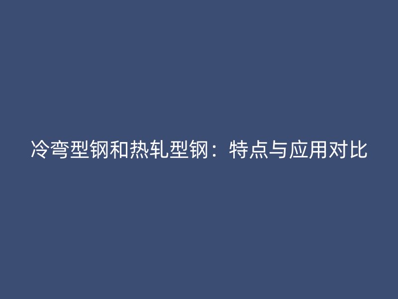 冷弯型钢和热轧型钢:特点与应用对比