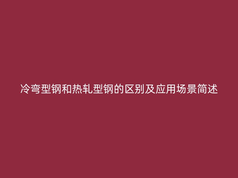 冷弯型钢和热轧型钢的区别及应用场景简述