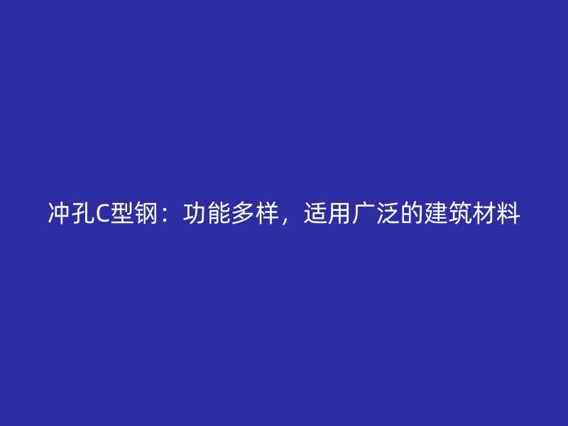 冲孔C型钢:功能多样,适用广泛的建筑材料