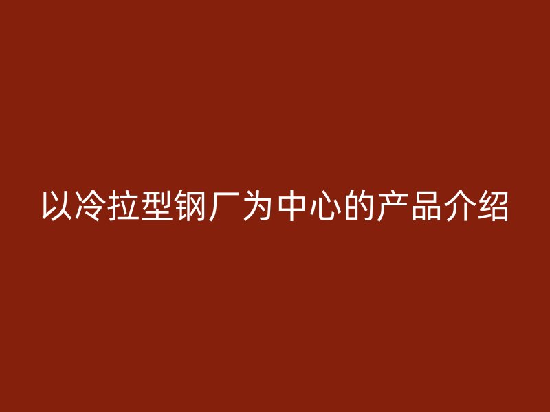 以冷拉型钢厂为中心的产品介绍