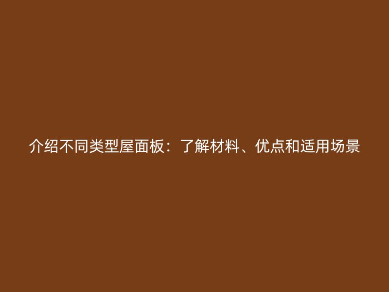 介绍不同类型屋面板:了解材料、优点和适用场景