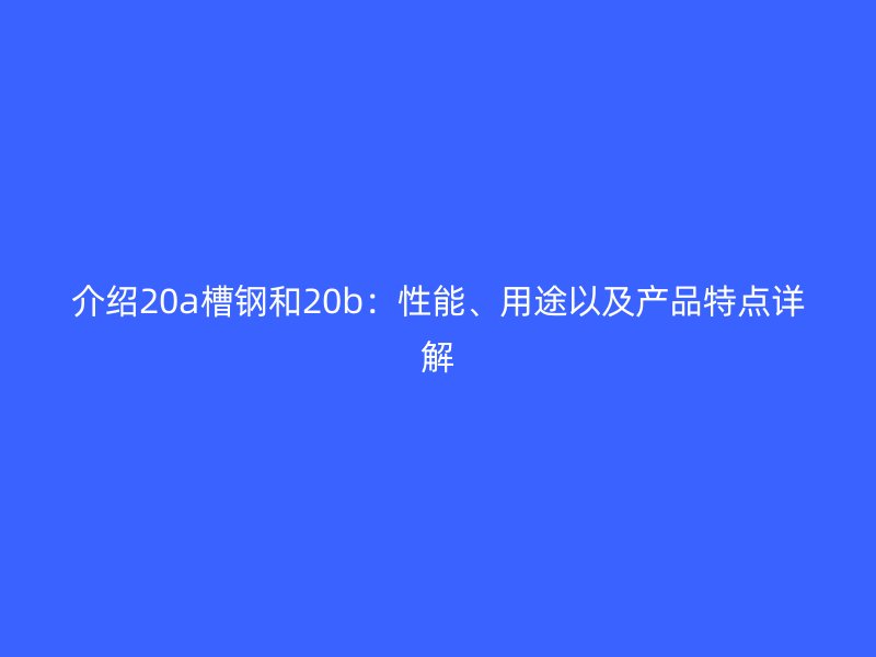 介绍20a槽钢和20b:性能、用途以及产品特点详解