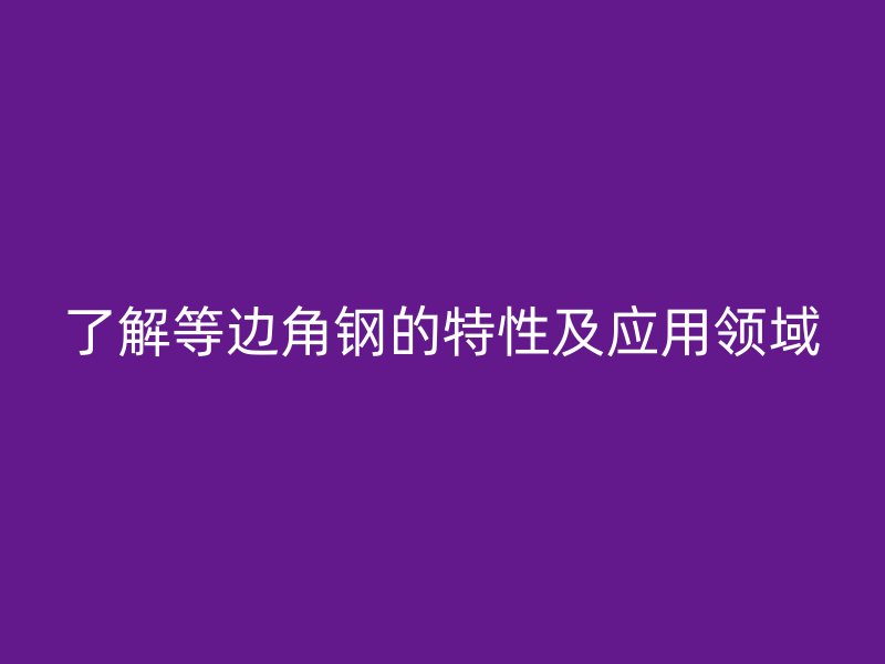了解等边角钢的特性及应用领域