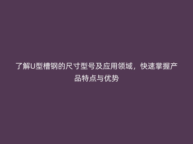 了解U型槽钢的尺寸型号及应用领域,快速掌握产品特点与优势
