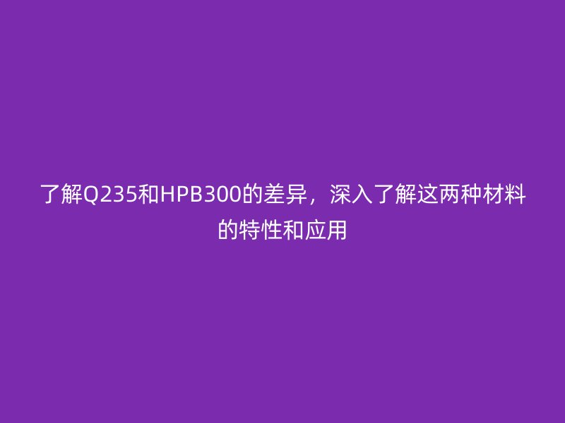 了解Q235和HPB300的差异,深入了解这两种材料的特性和应用