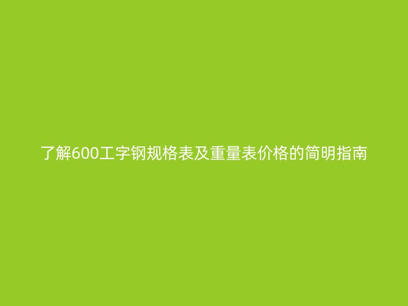了解600工字钢规格表及重量表价格的简明指南