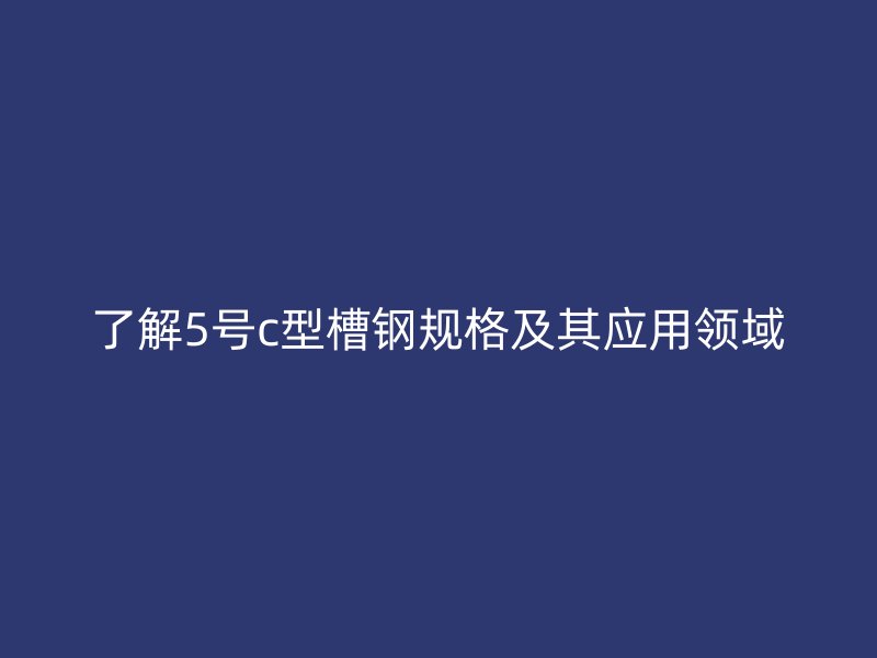了解5号c型槽钢规格及其应用领域