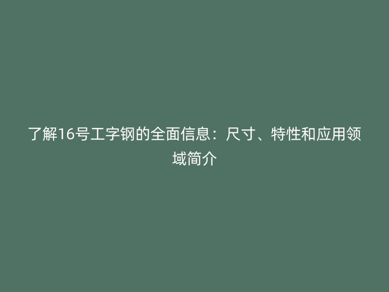 了解16号工字钢的全面信息:尺寸、特性和应用领域简介
