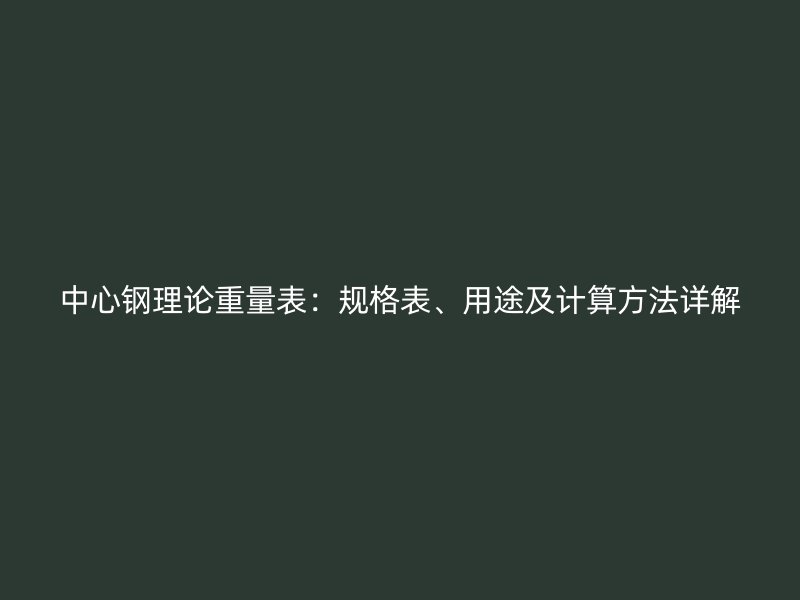 中心钢理论重量表:规格表、用途及计算方法详解