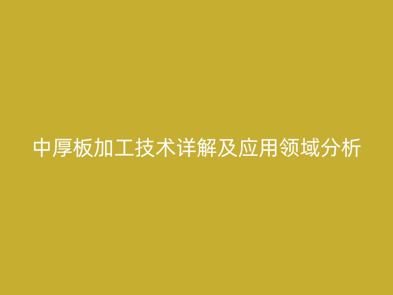中厚板加工技术详解及应用领域分析