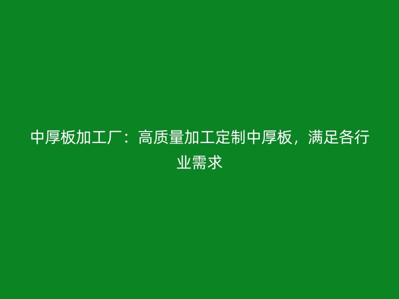 中厚板加工厂:高质量加工定制中厚板,满足各行业需求
